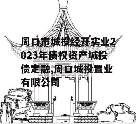 周口市城投经开实业2023年债权资产城投债定融,周口城投置业有限公司