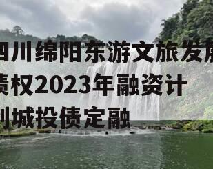 四川绵阳东游文旅发展债权2023年融资计划城投债定融