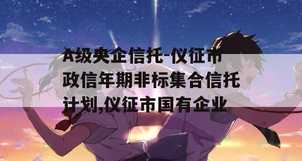 A级央企信托-仪征市政信年期非标集合信托计划,仪征市国有企业