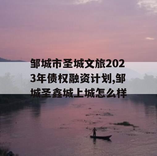 邹城市圣城文旅2023年债权融资计划,邹城圣鑫城上城怎么样