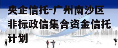 央企信托-广州南沙区非标政信集合资金信托计划