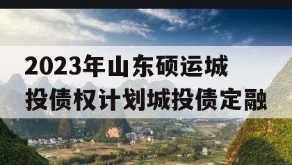 2023年山东硕运城投债权计划城投债定融