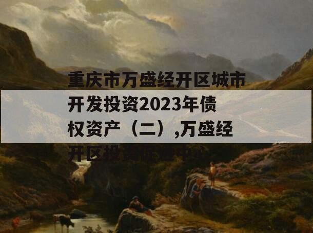 重庆市万盛经开区城市开发投资2023年债权资产（二）,万盛经开区投资促进中心