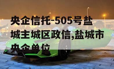 央企信托-505号盐城主城区政信,盐城市央企单位