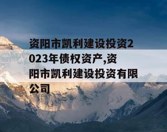 资阳市凯利建设投资2023年债权资产,资阳市凯利建设投资有限公司