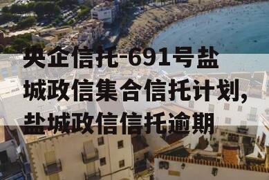 央企信托-691号盐城政信集合信托计划,盐城政信信托逾期