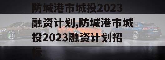 防城港市城投2023融资计划,防城港市城投2023融资计划招标