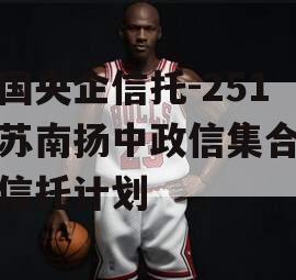 中国央企信托-251号苏南扬中政信集合资金信托计划