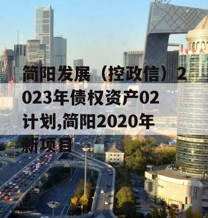 简阳发展（控政信）2023年债权资产02计划,简阳2020年新项目