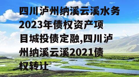 四川泸州纳溪云溪水务2023年债权资产项目城投债定融,四川泸州纳溪云溪2021债权转让