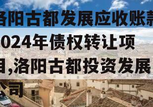 洛阳古都发展应收账款2024年债权转让项目,洛阳古都投资发展公司