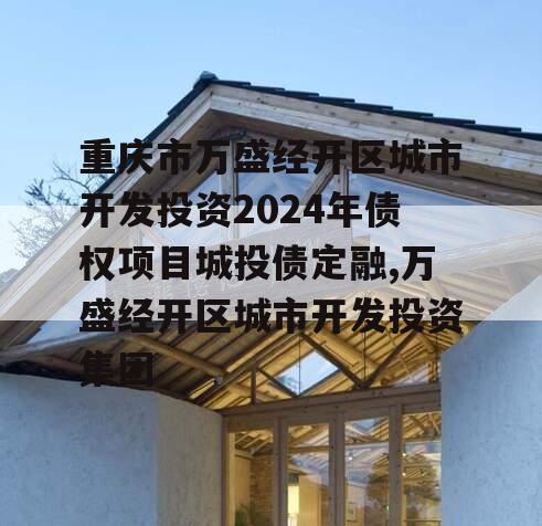 重庆市万盛经开区城市开发投资2024年债权项目城投债定融,万盛经开区城市开发投资集团