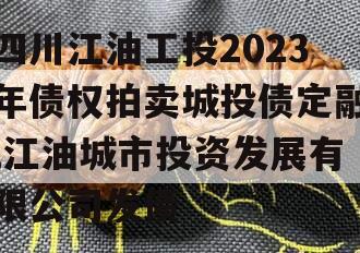 四川江油工投2023年债权拍卖城投债定融,江油城市投资发展有限公司发债