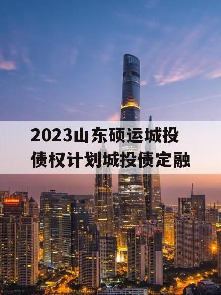 2023山东硕运城投债权计划城投债定融