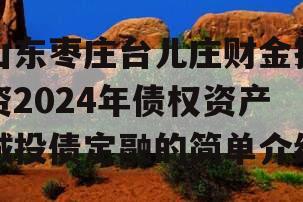 山东枣庄台儿庄财金投资2024年债权资产城投债定融的简单介绍