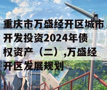重庆市万盛经开区城市开发投资2024年债权资产（二）,万盛经开区发展规划