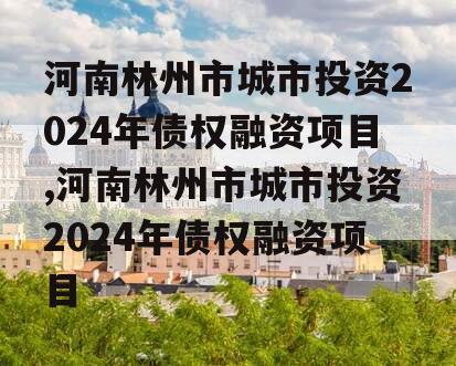河南林州市城市投资2024年债权融资项目,河南林州市城市投资2024年债权融资项目