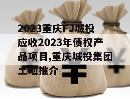 2023重庆FJ城投应收2023年债权产品项目,重庆城投集团土地推介