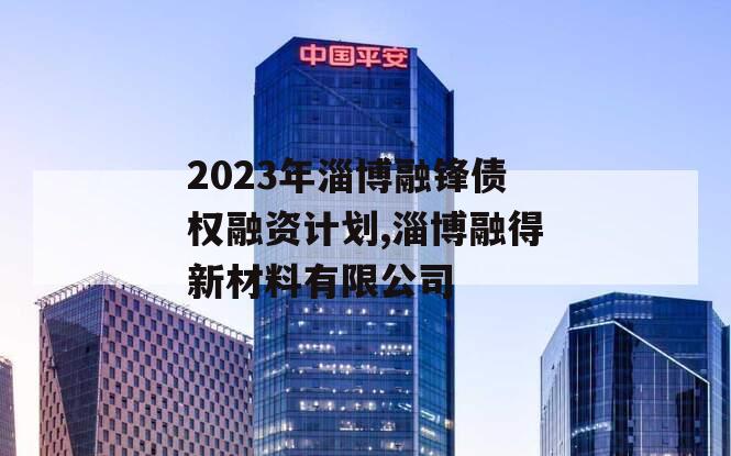 2023年淄博融锋债权融资计划,淄博融得新材料有限公司