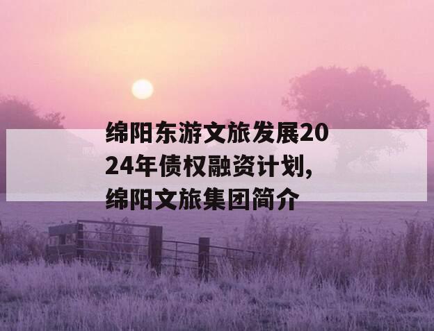 绵阳东游文旅发展2024年债权融资计划,绵阳文旅集团简介