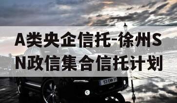 A类央企信托-徐州SN政信集合信托计划