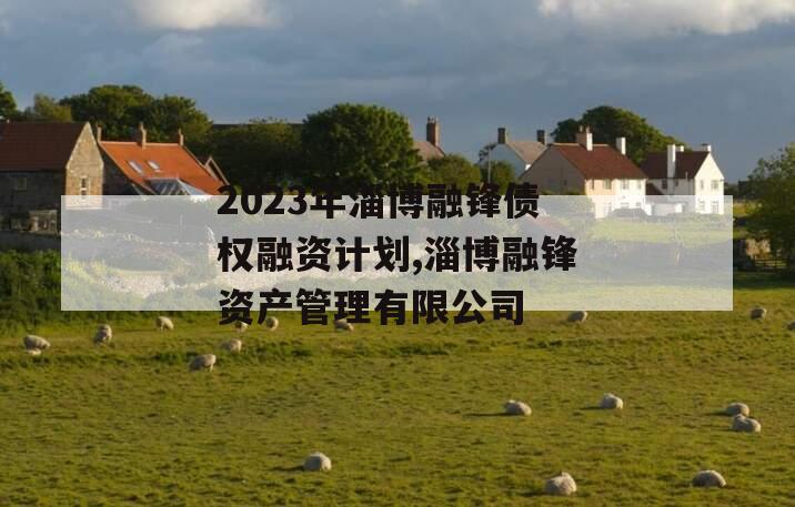 2023年淄博融锋债权融资计划,淄博融锋资产管理有限公司
