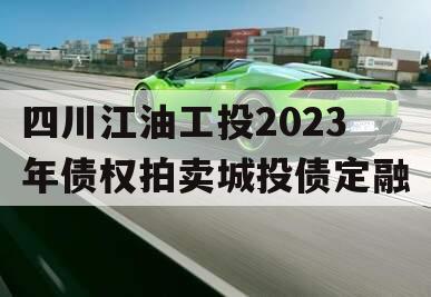 四川江油工投2023年债权拍卖城投债定融