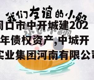 周口市中开城建2023年债权资产,中城开实业集团河南有限公司