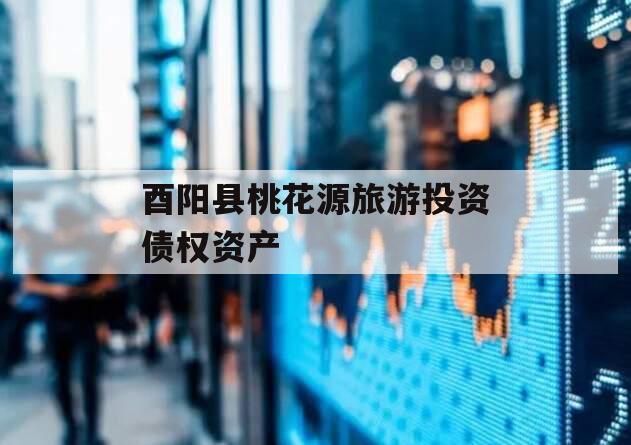 酉阳县桃花源旅游投资债权资产 酉阳县桃花源旅游投资债权资产