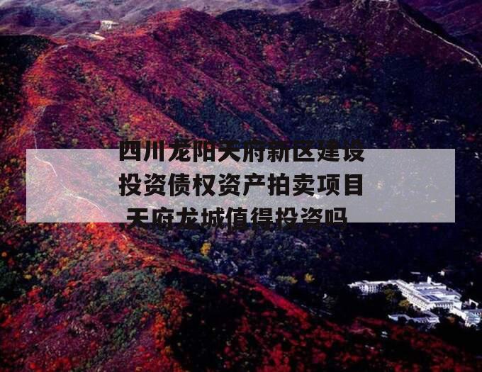 四川龙阳天府新区建设投资债权资产拍卖项目,天府龙城值得投资吗