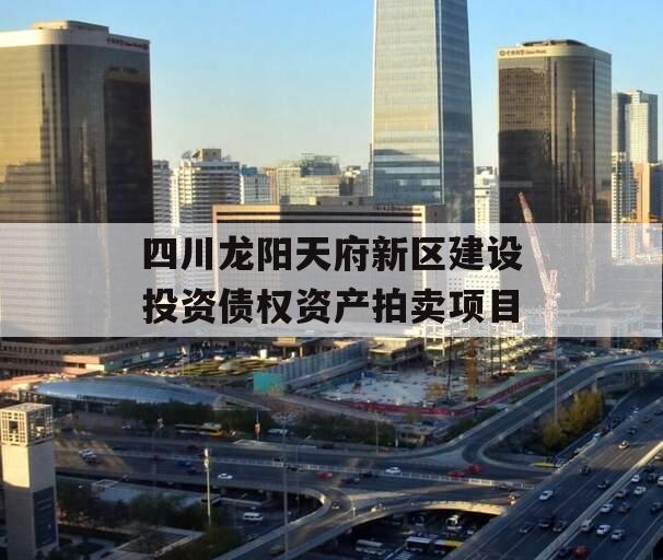 四川龙阳天府新区建设投资债权资产拍卖项目 四川龙阳天府新区建设投资债权资产拍卖项目