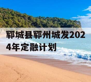 郓城县郓州城发2024年定融计划