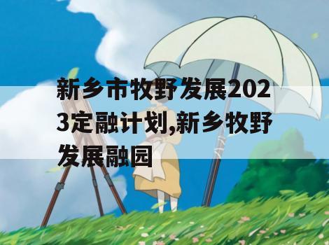 新乡市牧野发展2023定融计划,新乡牧野发展融园