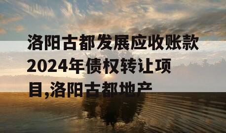 洛阳古都发展应收账款2024年债权转让项目,洛阳古都地产