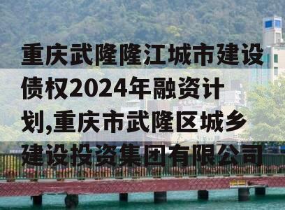 重庆武隆隆江城市建设债权2024年融资计划,重庆市武隆区城乡建设投资集团有限公司