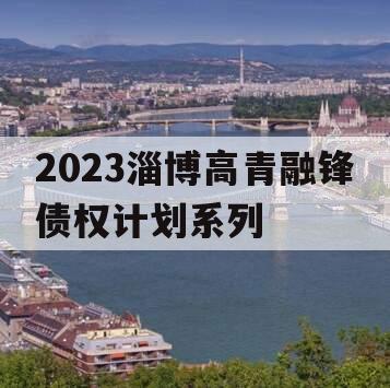 2023淄博高青融锋债权计划系列