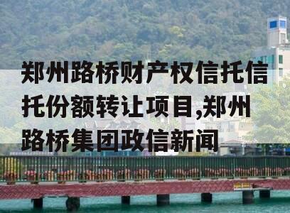 郑州路桥财产权信托信托份额转让项目,郑州路桥集团政信新闻