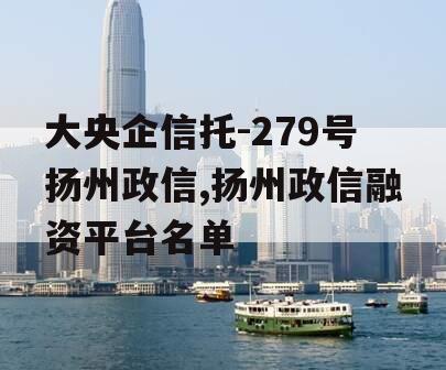 大央企信托-279号扬州政信,扬州政信融资平台名单