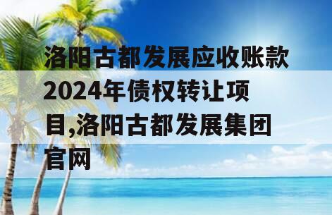 洛阳古都发展应收账款2024年债权转让项目,洛阳古都发展集团官网