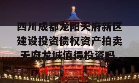 四川成都龙阳天府新区建设投资债权资产拍卖,天府龙城值得投资吗