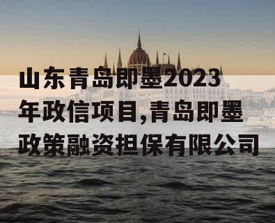 山东青岛即墨2023年政信项目,青岛即墨政策融资担保有限公司
