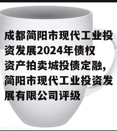 成都简阳市现代工业投资发展2024年债权资产拍卖城投债定融,简阳市现代工业投资发展有限公司评级