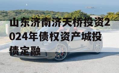 山东济南济天桥投资2024年债权资产城投债定融 山东济南济天桥投资2024年债权资产城投债定融