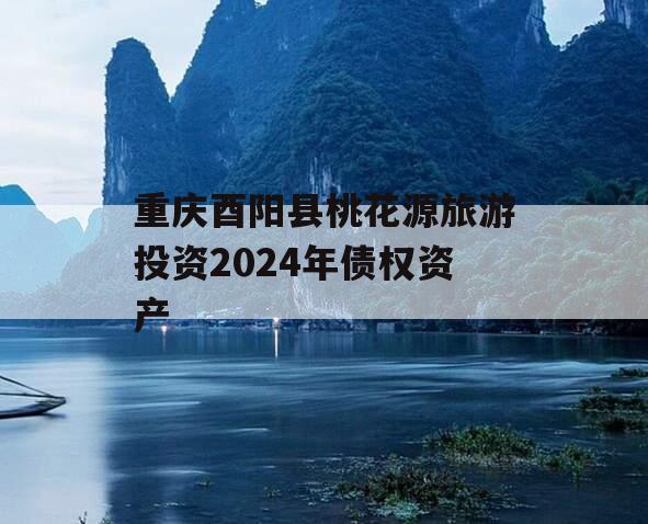 重庆酉阳县桃花源旅游投资2024年债权资产