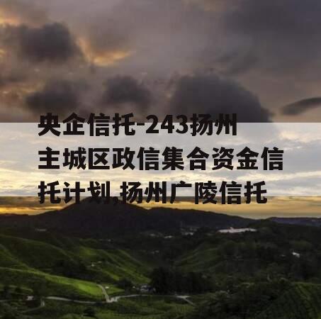 央企信托-243扬州主城区政信集合资金信托计划,扬州广陵信托