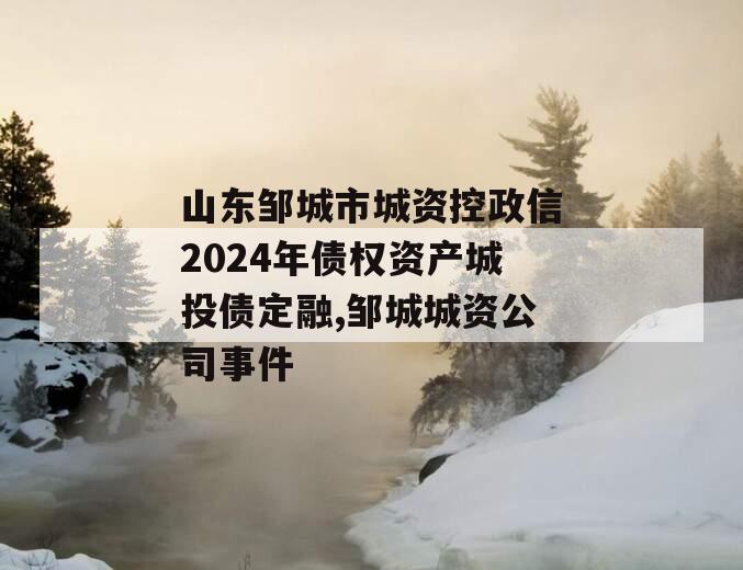 山东邹城市城资控政信2024年债权资产城投债定融,邹城城资公司事件