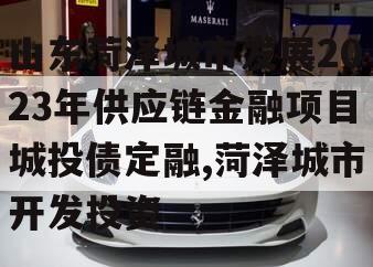 山东菏泽城市发展2023年供应链金融项目城投债定融,菏泽城市开发投资