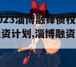 2023淄博融锋债权融资计划,淄博融资公司