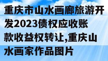 重庆市山水画廊旅游开发2023债权应收账款收益权转让,重庆山水画家作品图片