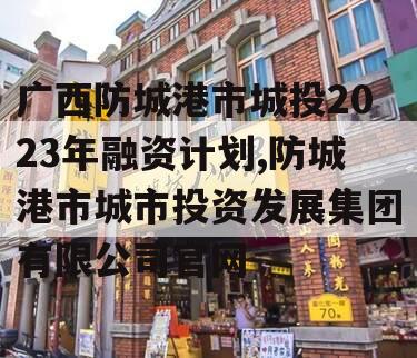 广西防城港市城投2023年融资计划,防城港市城市投资发展集团有限公司官网